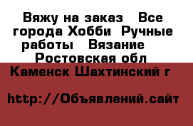 Вяжу на заказ - Все города Хобби. Ручные работы » Вязание   . Ростовская обл.,Каменск-Шахтинский г.